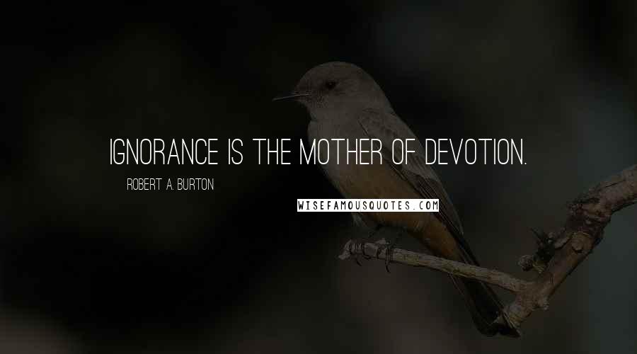 Robert A. Burton Quotes: Ignorance is the Mother of Devotion.