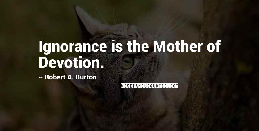 Robert A. Burton Quotes: Ignorance is the Mother of Devotion.