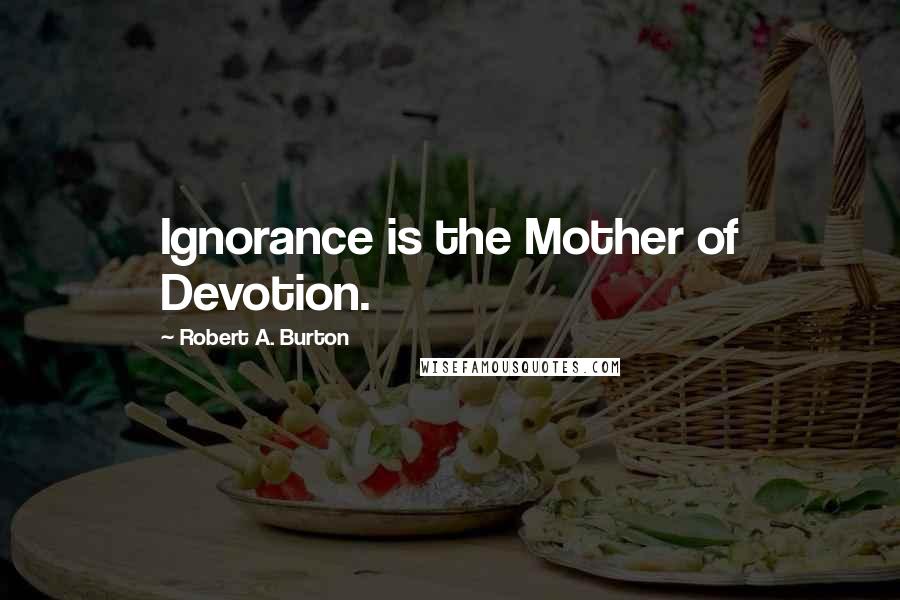 Robert A. Burton Quotes: Ignorance is the Mother of Devotion.