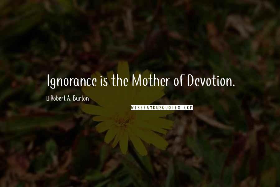 Robert A. Burton Quotes: Ignorance is the Mother of Devotion.