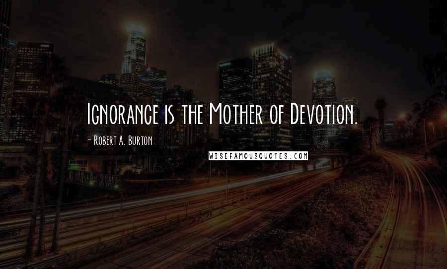 Robert A. Burton Quotes: Ignorance is the Mother of Devotion.