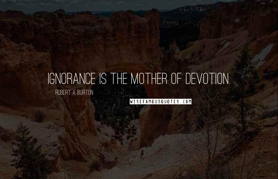 Robert A. Burton Quotes: Ignorance is the Mother of Devotion.