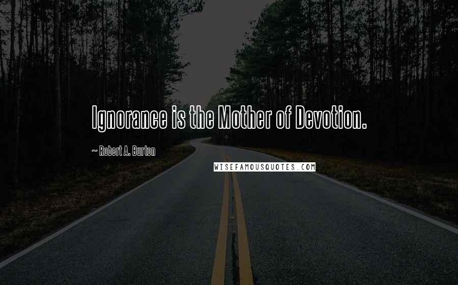 Robert A. Burton Quotes: Ignorance is the Mother of Devotion.