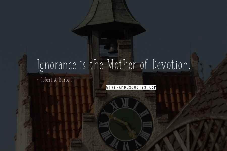 Robert A. Burton Quotes: Ignorance is the Mother of Devotion.