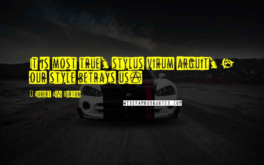 Robert A. Burton Quotes: It is most true, stylus virum arguit, - our style betrays us.