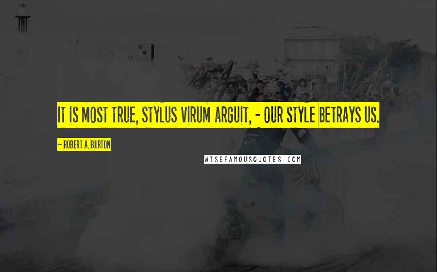 Robert A. Burton Quotes: It is most true, stylus virum arguit, - our style betrays us.