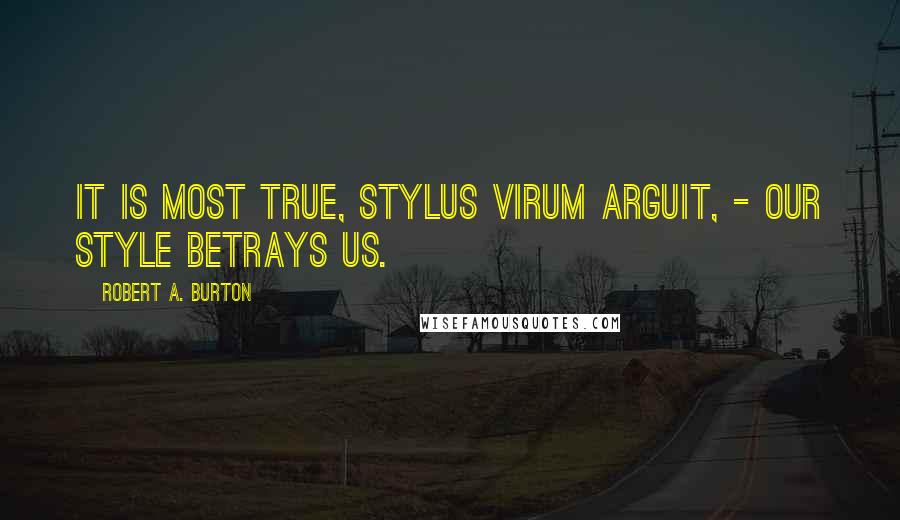 Robert A. Burton Quotes: It is most true, stylus virum arguit, - our style betrays us.