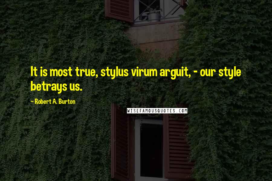 Robert A. Burton Quotes: It is most true, stylus virum arguit, - our style betrays us.