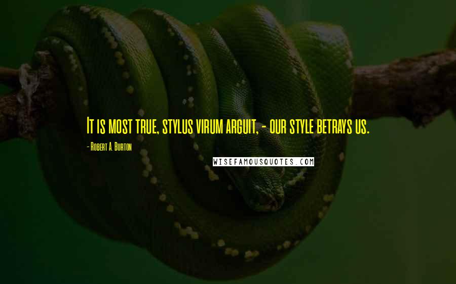 Robert A. Burton Quotes: It is most true, stylus virum arguit, - our style betrays us.