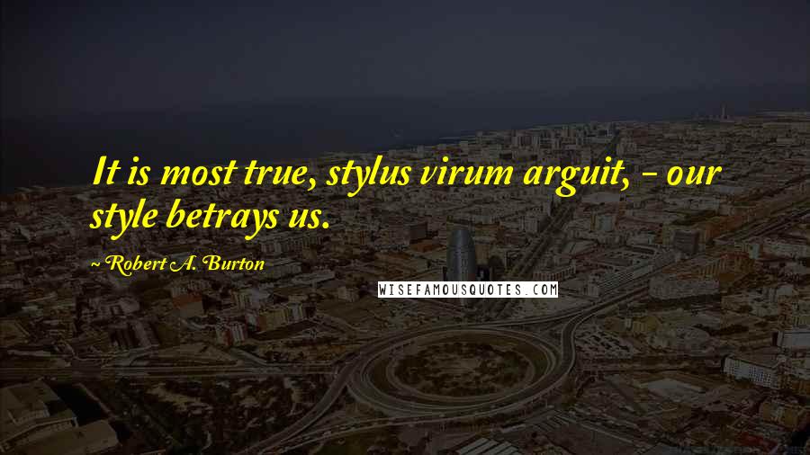 Robert A. Burton Quotes: It is most true, stylus virum arguit, - our style betrays us.