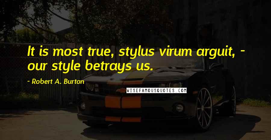 Robert A. Burton Quotes: It is most true, stylus virum arguit, - our style betrays us.