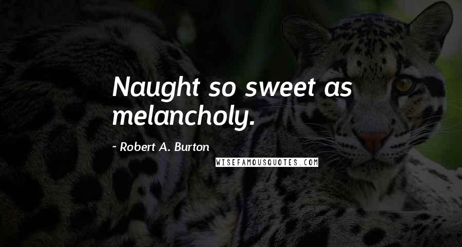 Robert A. Burton Quotes: Naught so sweet as melancholy.