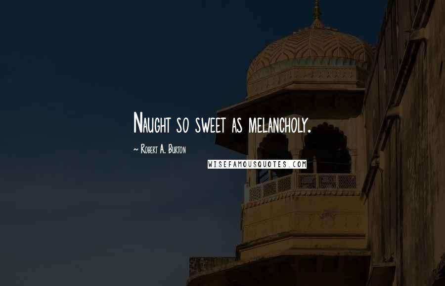 Robert A. Burton Quotes: Naught so sweet as melancholy.