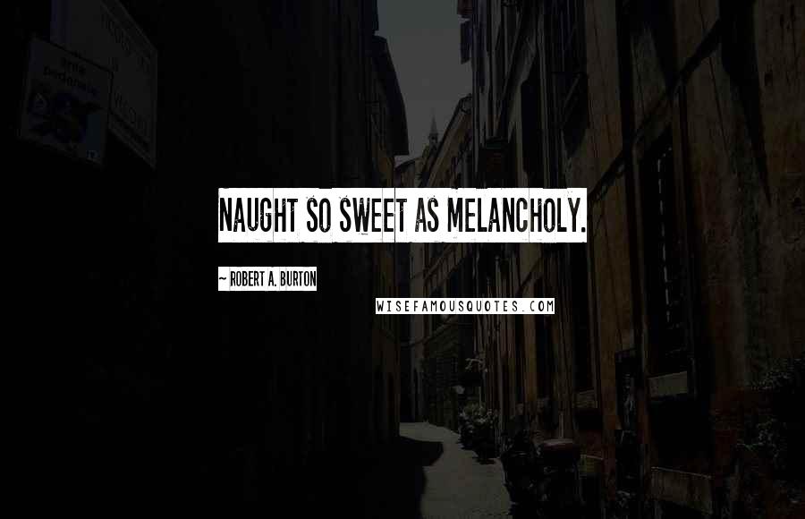 Robert A. Burton Quotes: Naught so sweet as melancholy.