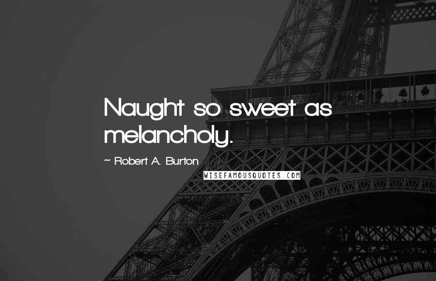 Robert A. Burton Quotes: Naught so sweet as melancholy.