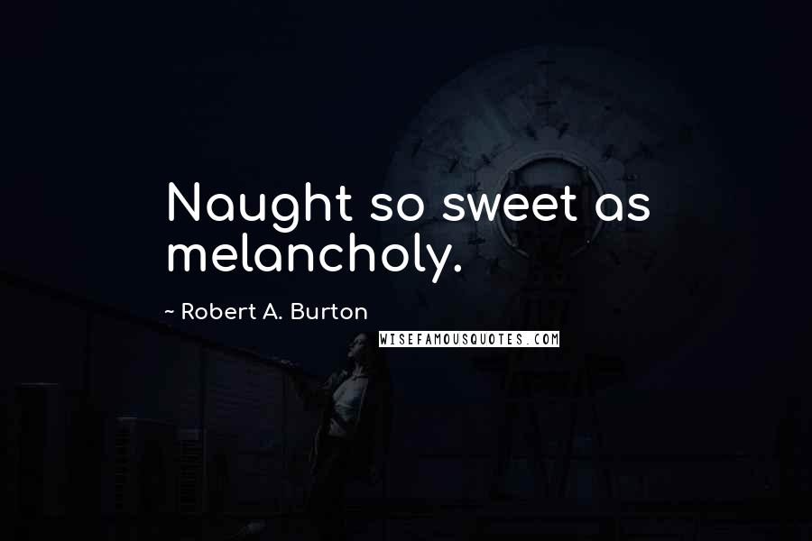 Robert A. Burton Quotes: Naught so sweet as melancholy.