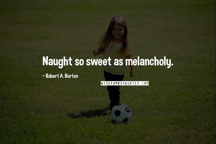 Robert A. Burton Quotes: Naught so sweet as melancholy.