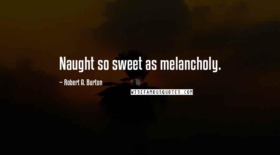 Robert A. Burton Quotes: Naught so sweet as melancholy.