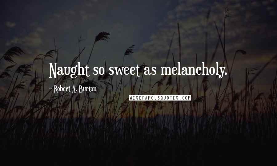 Robert A. Burton Quotes: Naught so sweet as melancholy.