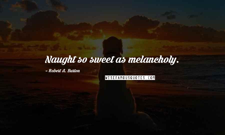 Robert A. Burton Quotes: Naught so sweet as melancholy.