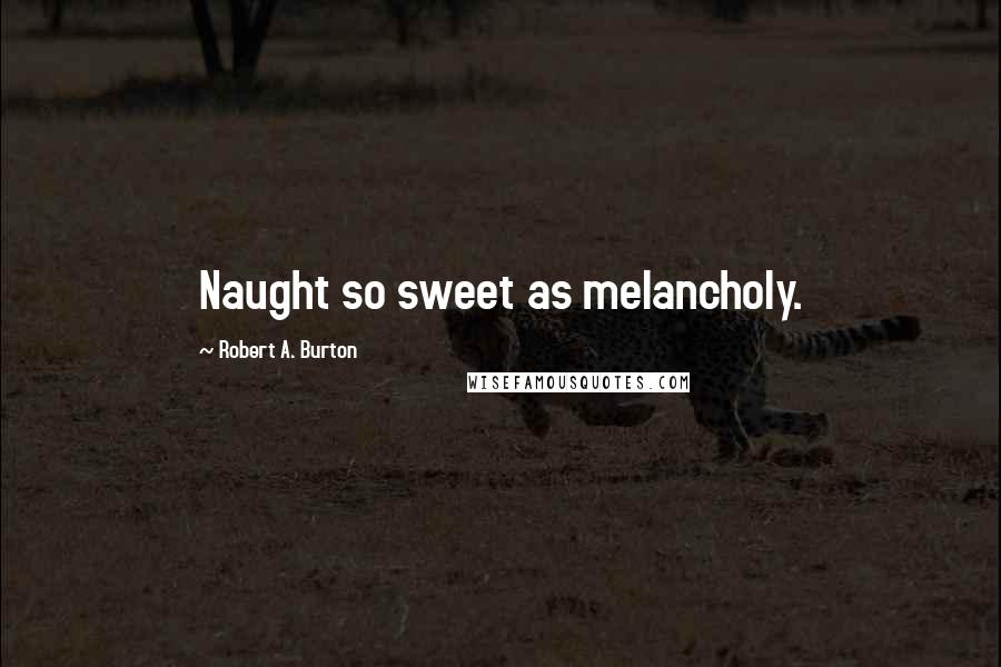 Robert A. Burton Quotes: Naught so sweet as melancholy.