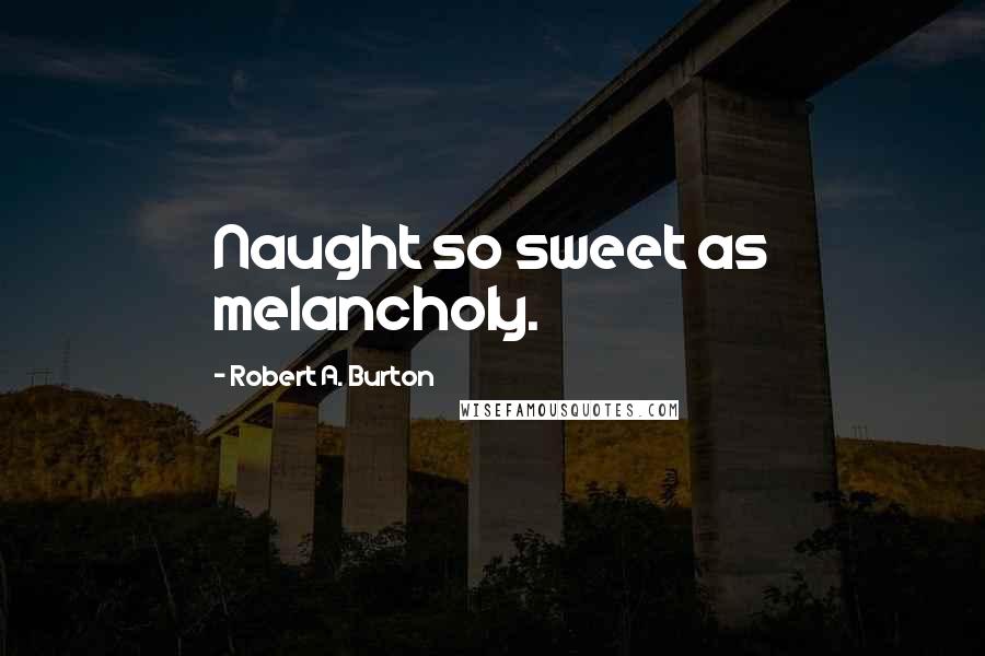 Robert A. Burton Quotes: Naught so sweet as melancholy.