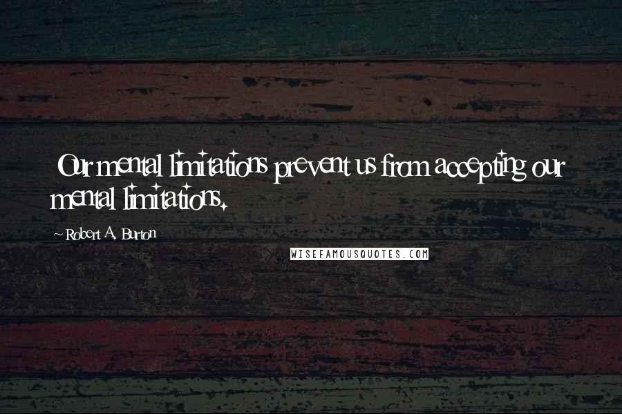 Robert A. Burton Quotes: Our mental limitations prevent us from accepting our mental limitations.