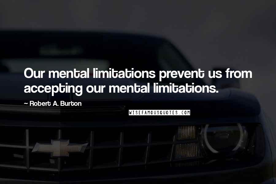 Robert A. Burton Quotes: Our mental limitations prevent us from accepting our mental limitations.