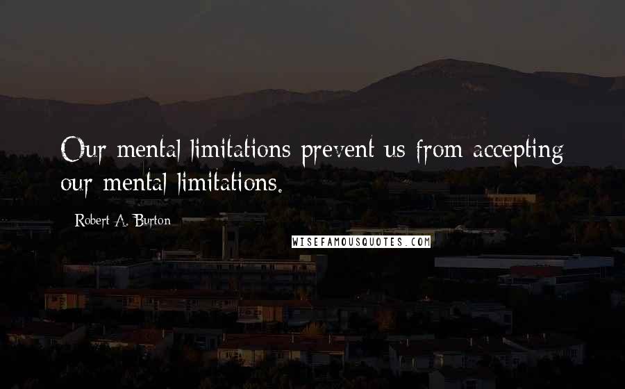 Robert A. Burton Quotes: Our mental limitations prevent us from accepting our mental limitations.