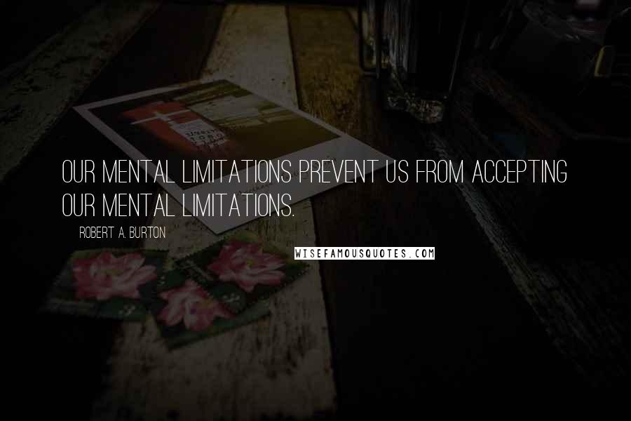 Robert A. Burton Quotes: Our mental limitations prevent us from accepting our mental limitations.
