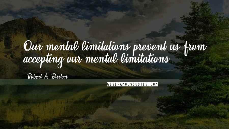 Robert A. Burton Quotes: Our mental limitations prevent us from accepting our mental limitations.