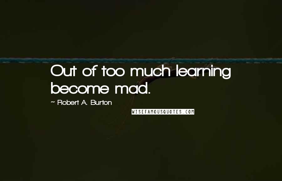 Robert A. Burton Quotes: Out of too much learning become mad.