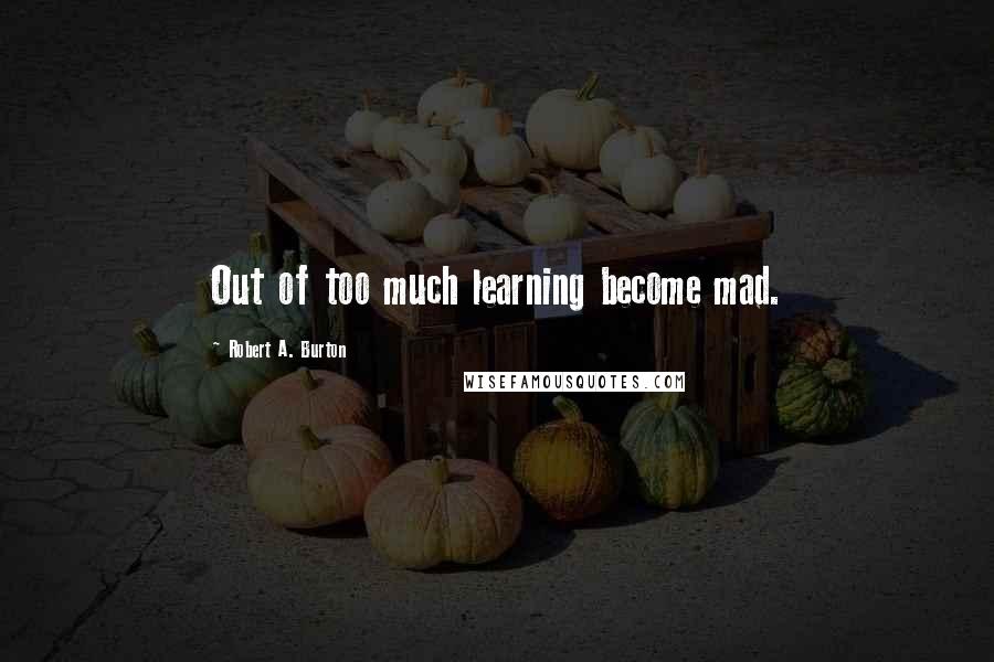 Robert A. Burton Quotes: Out of too much learning become mad.