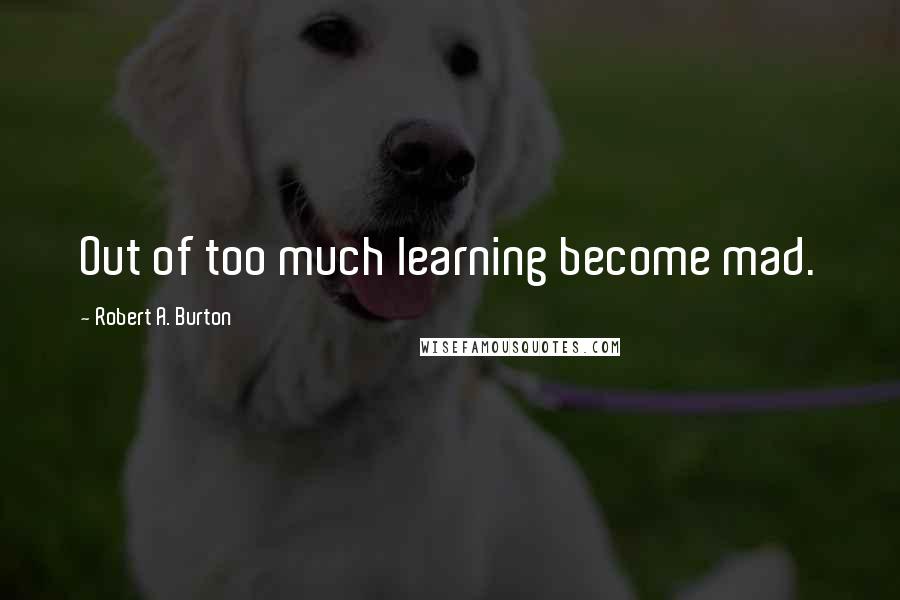 Robert A. Burton Quotes: Out of too much learning become mad.