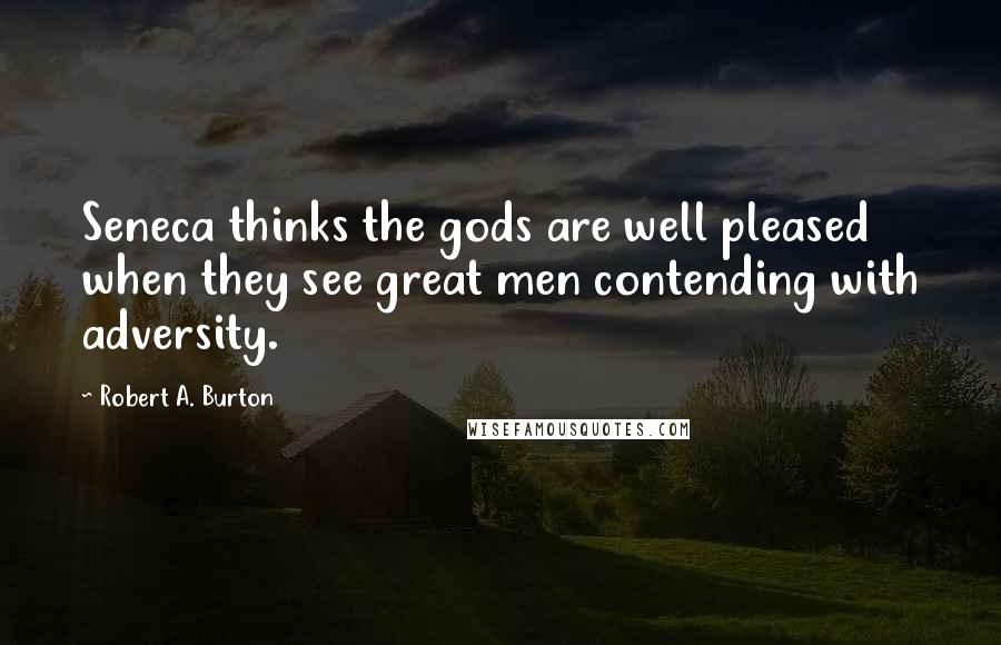 Robert A. Burton Quotes: Seneca thinks the gods are well pleased when they see great men contending with adversity.