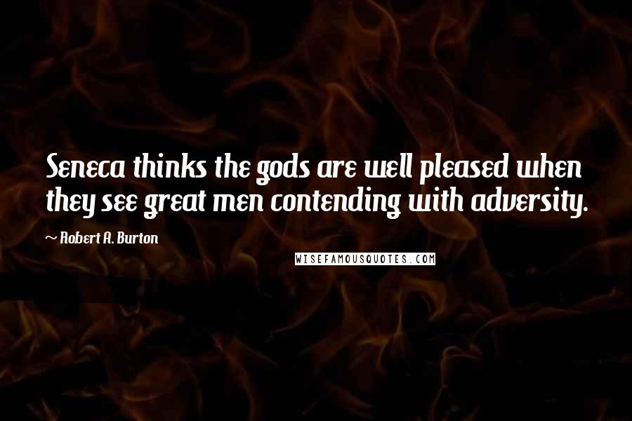 Robert A. Burton Quotes: Seneca thinks the gods are well pleased when they see great men contending with adversity.