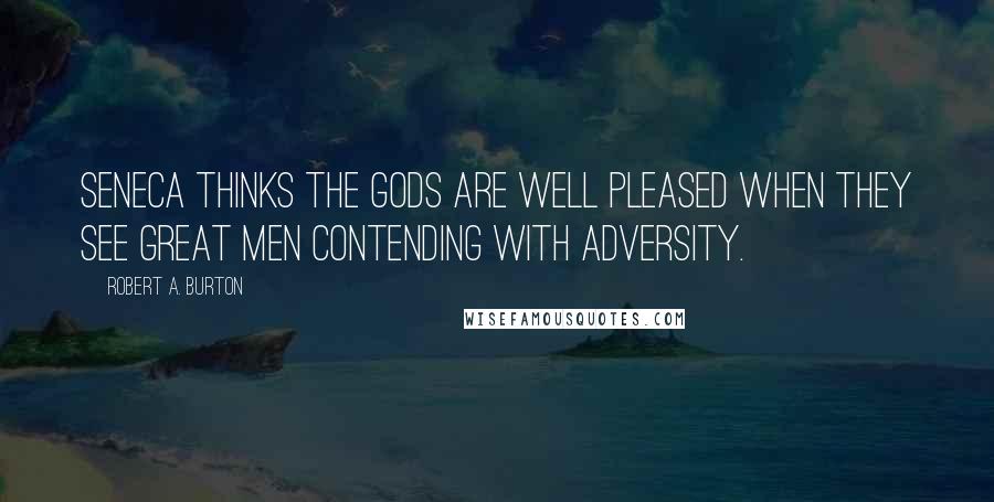 Robert A. Burton Quotes: Seneca thinks the gods are well pleased when they see great men contending with adversity.