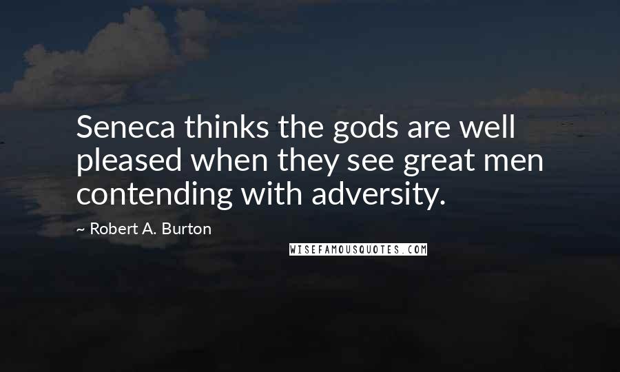 Robert A. Burton Quotes: Seneca thinks the gods are well pleased when they see great men contending with adversity.