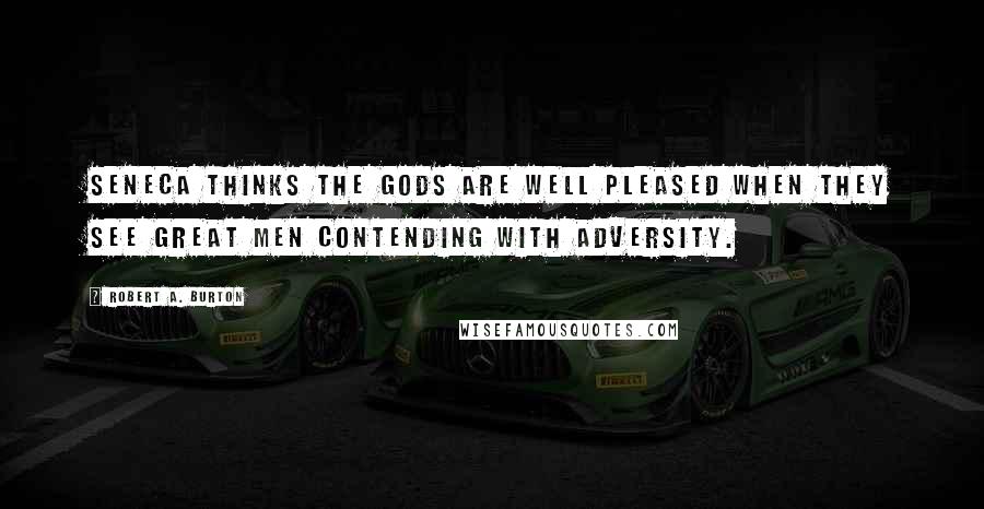 Robert A. Burton Quotes: Seneca thinks the gods are well pleased when they see great men contending with adversity.