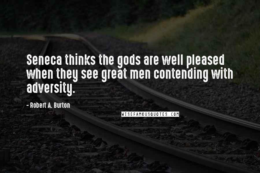 Robert A. Burton Quotes: Seneca thinks the gods are well pleased when they see great men contending with adversity.