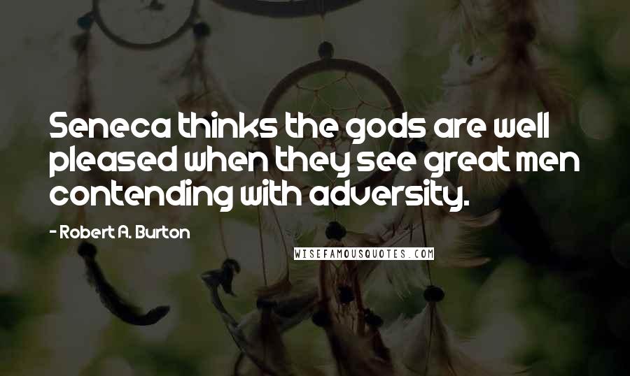 Robert A. Burton Quotes: Seneca thinks the gods are well pleased when they see great men contending with adversity.