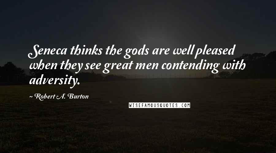 Robert A. Burton Quotes: Seneca thinks the gods are well pleased when they see great men contending with adversity.