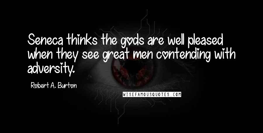 Robert A. Burton Quotes: Seneca thinks the gods are well pleased when they see great men contending with adversity.