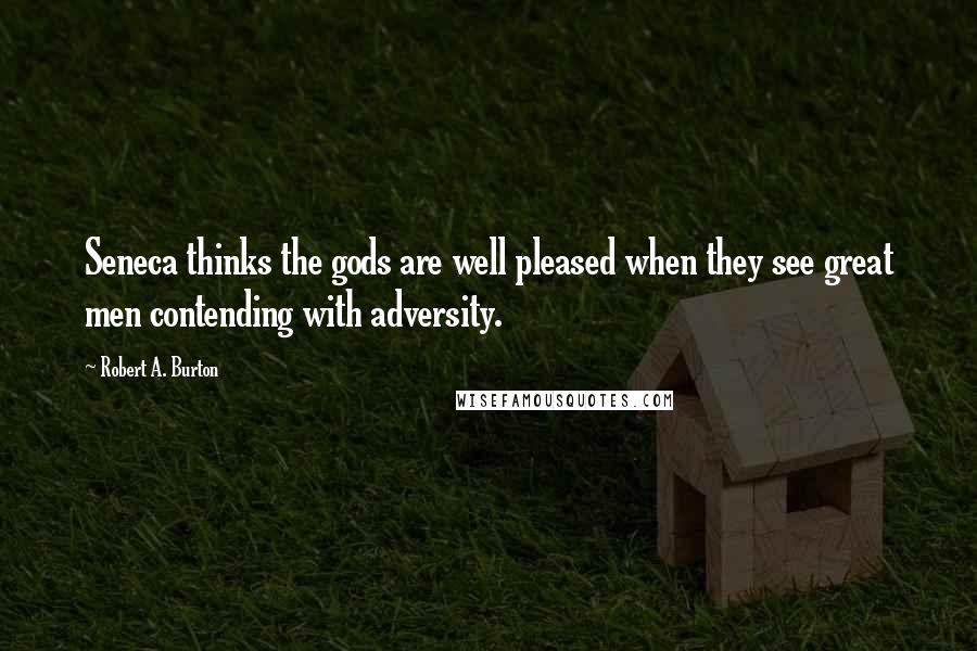 Robert A. Burton Quotes: Seneca thinks the gods are well pleased when they see great men contending with adversity.