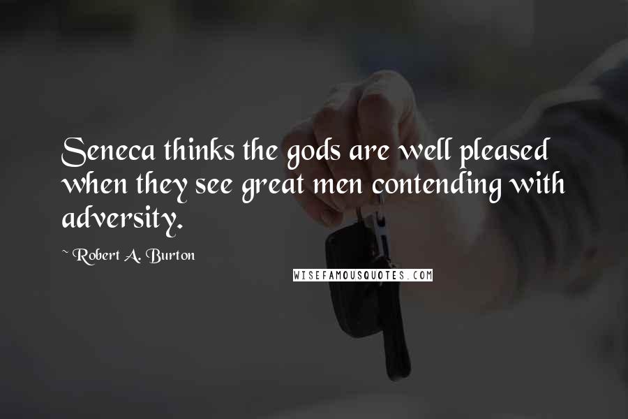 Robert A. Burton Quotes: Seneca thinks the gods are well pleased when they see great men contending with adversity.