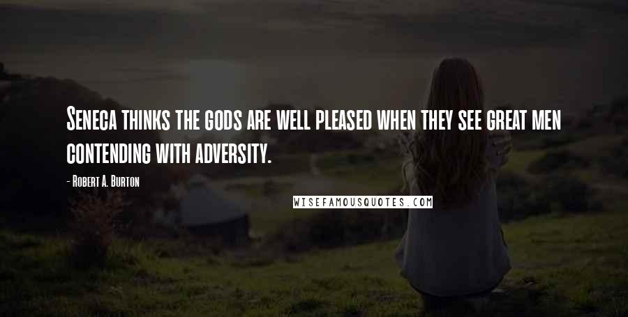 Robert A. Burton Quotes: Seneca thinks the gods are well pleased when they see great men contending with adversity.