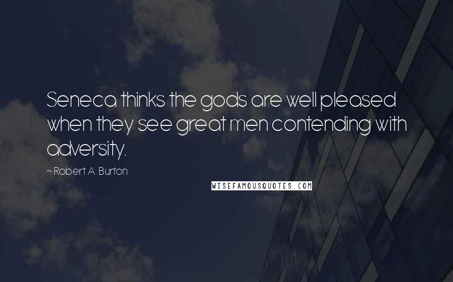 Robert A. Burton Quotes: Seneca thinks the gods are well pleased when they see great men contending with adversity.