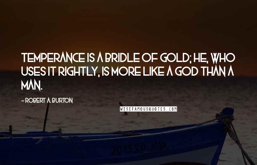 Robert A. Burton Quotes: Temperance is a bridle of gold; he, who uses it rightly, is more like a god than a man.