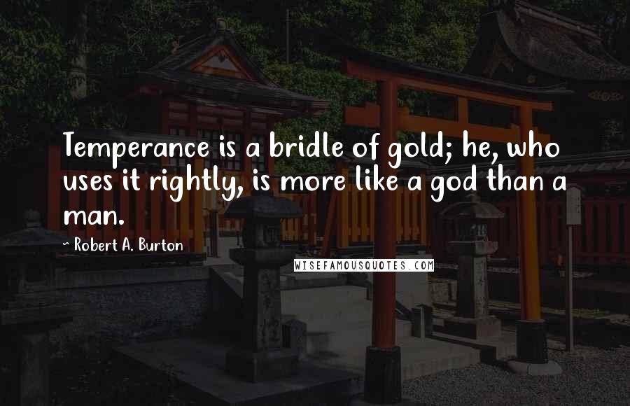 Robert A. Burton Quotes: Temperance is a bridle of gold; he, who uses it rightly, is more like a god than a man.