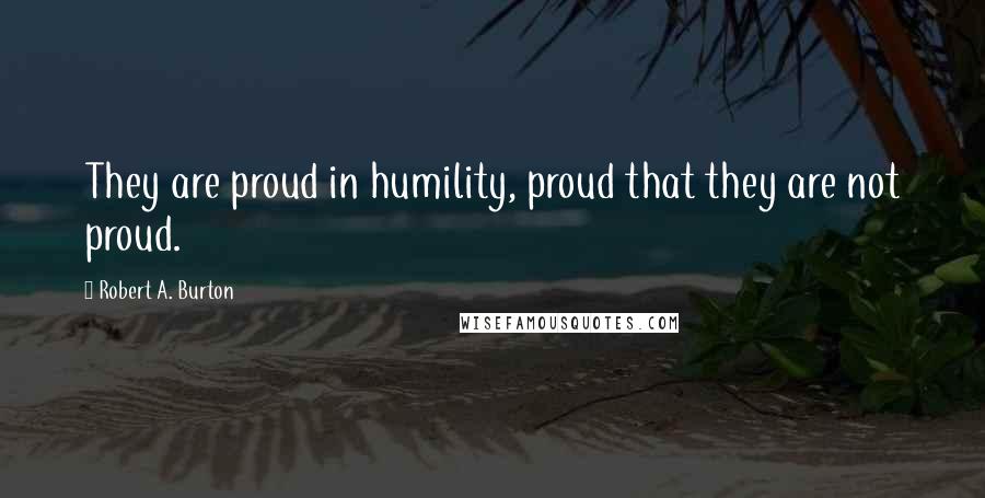 Robert A. Burton Quotes: They are proud in humility, proud that they are not proud.